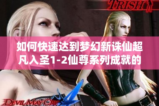 如何快速达到梦幻新诛仙超凡入圣1-2仙尊系列成就的最佳攻略与技巧