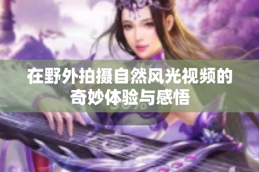 在野外拍摄自然风光视频的奇妙体验与感悟