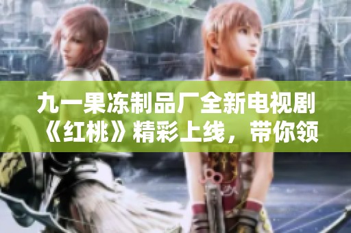 九一果冻制品厂全新电视剧《红桃》精彩上线，带你领略甜蜜故事