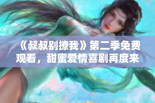《叔叔别撩我》第二季免费观看，甜蜜爱情喜剧再度来袭