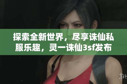 探索全新世界，尽享诛仙私服乐趣，灵一诛仙3sf发布网带你体验不一样的游戏旅程