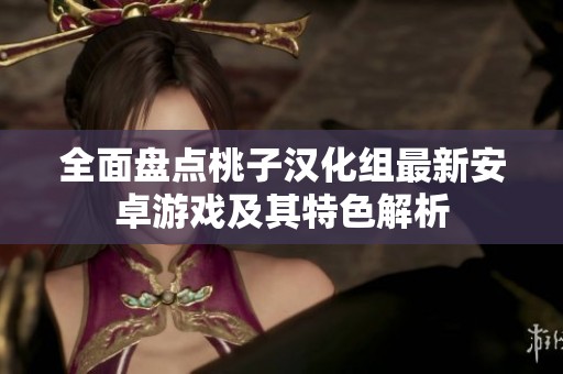 全面盘点桃子汉化组最新安卓游戏及其特色解析