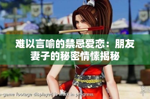难以言喻的禁忌爱恋：朋友妻子的秘密情愫揭秘