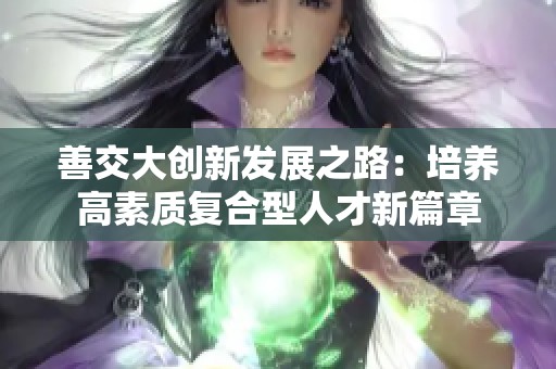 善交大创新发展之路：培养高素质复合型人才新篇章