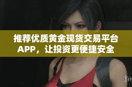 推荐优质黄金现货交易平台APP，让投资更便捷安全