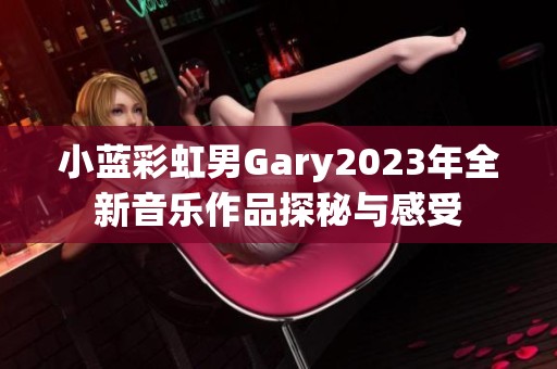 小蓝彩虹男Gary2023年全新音乐作品探秘与感受