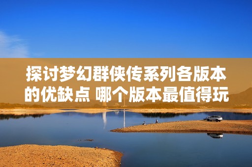探讨梦幻群侠传系列各版本的优缺点 哪个版本最值得玩家体验与推荐