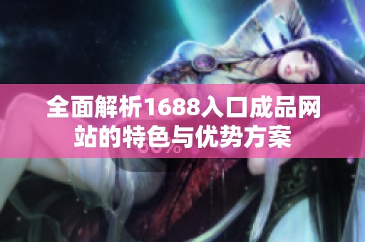 全面解析1688入口成品网站的特色与优势方案