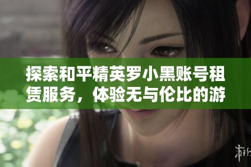 探索和平精英罗小黑账号租赁服务，体验无与伦比的游戏乐趣与便利