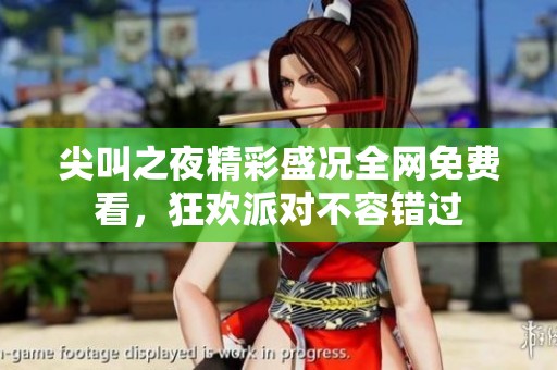 尖叫之夜精彩盛况全网免费看，狂欢派对不容错过