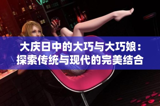 大庆日中的大巧与大巧娘：探索传统与现代的完美结合