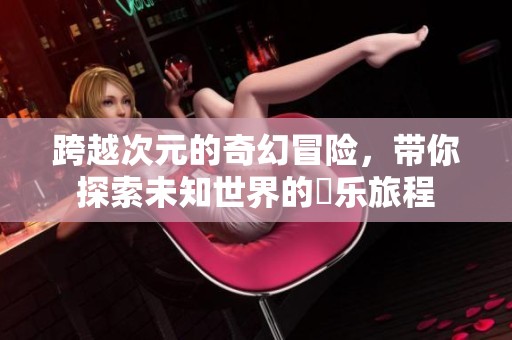 跨越次元的奇幻冒险，带你探索未知世界的囧乐旅程