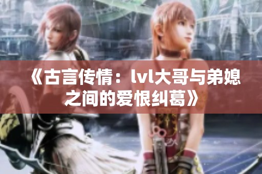 《古言传情：lvl大哥与弟媳之间的爱恨纠葛》