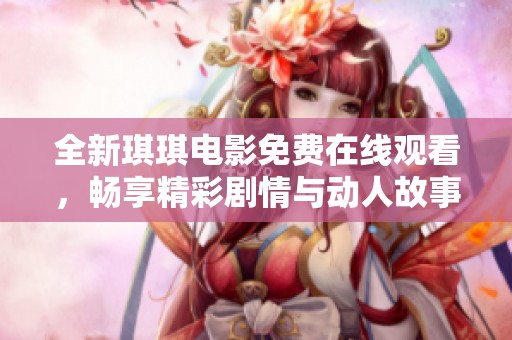 全新琪琪电影免费在线观看，畅享精彩剧情与动人故事