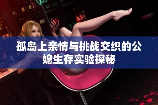 孤岛上亲情与挑战交织的公媳生存实验探秘