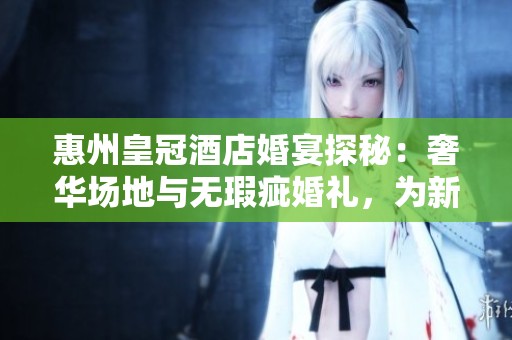 惠州皇冠酒店婚宴探秘：奢华场地与无瑕疵婚礼，为新人打造梦幻体验