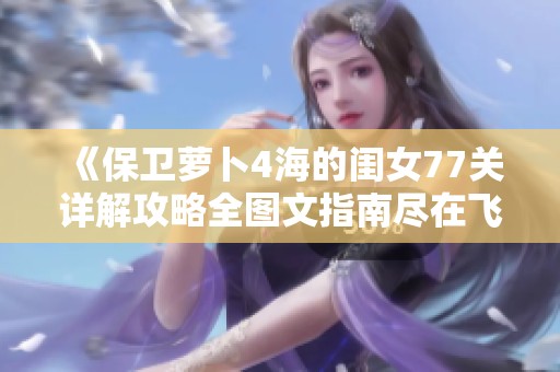 《保卫萝卜4海的闺女77关详解攻略全图文指南尽在飞石手游网》