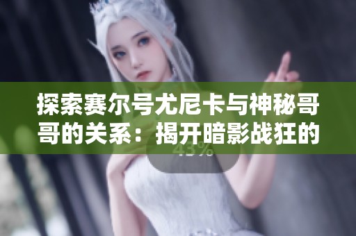 探索赛尔号尤尼卡与神秘哥哥的关系：揭开暗影战狂的秘密与冒险之旅