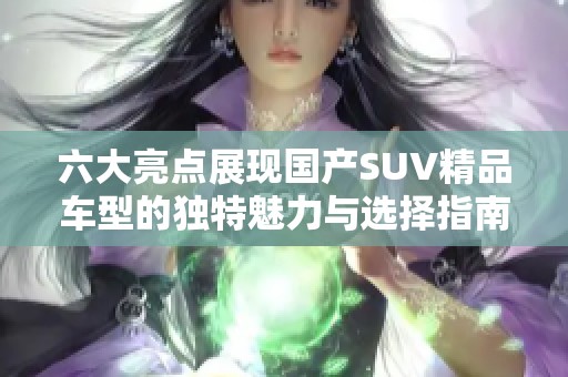 六大亮点展现国产SUV精品车型的独特魅力与选择指南