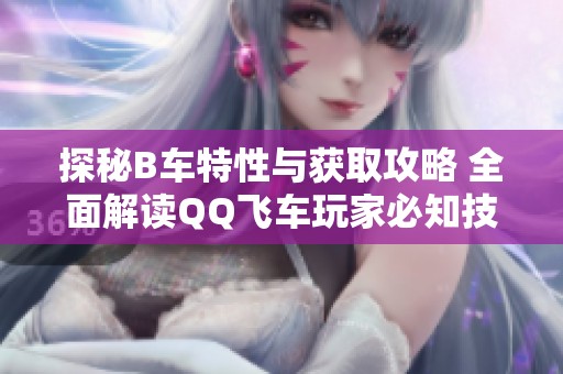 探秘B车特性与获取攻略 全面解读QQ飞车玩家必知技巧与心得