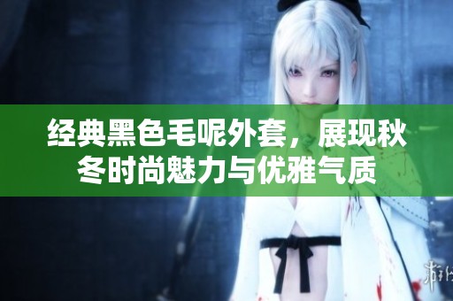 经典黑色毛呢外套，展现秋冬时尚魅力与优雅气质