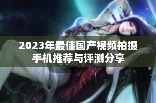 2023年最佳国产视频拍摄手机推荐与评测分享