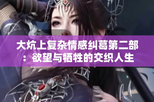 大炕上复杂情感纠葛第二部：欲望与牺牲的交织人生