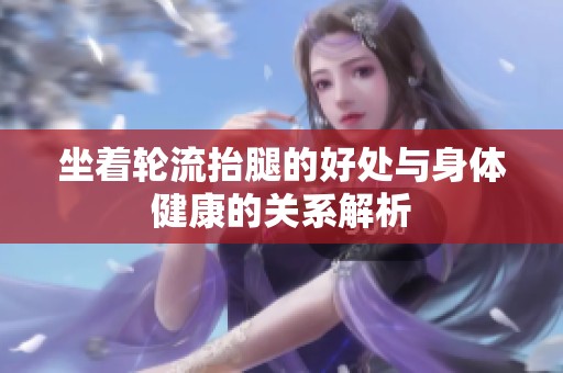 坐着轮流抬腿的好处与身体健康的关系解析