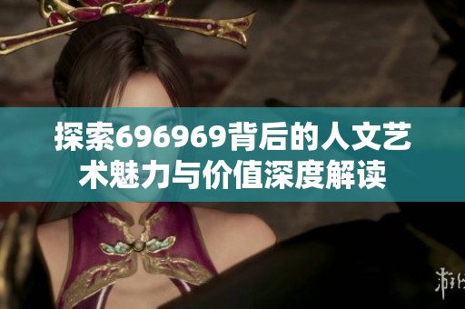 探索696969背后的人文艺术魅力与价值深度解读