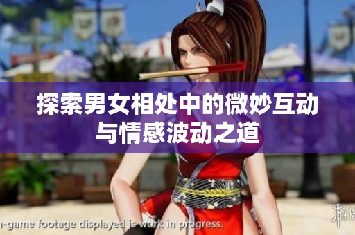探索男女相处中的微妙互动与情感波动之道