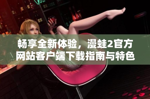 畅享全新体验，漫蛙2官方网站客户端下载指南与特色介绍