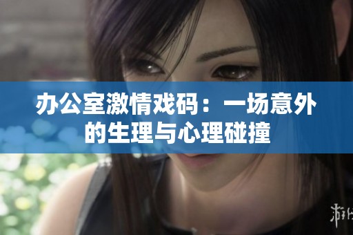 办公室激情戏码：一场意外的生理与心理碰撞