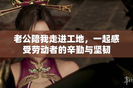 老公陪我走进工地，一起感受劳动者的辛勤与坚韧