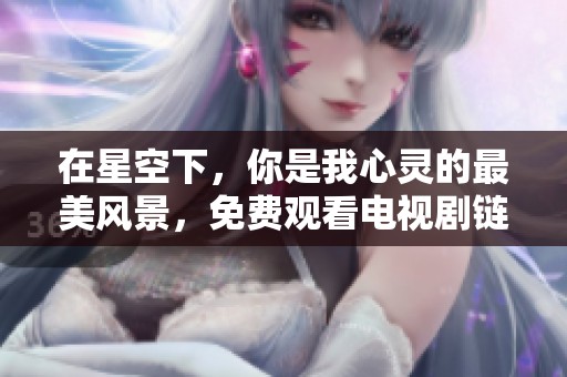 在星空下，你是我心灵的最美风景，免费观看电视剧链接分享