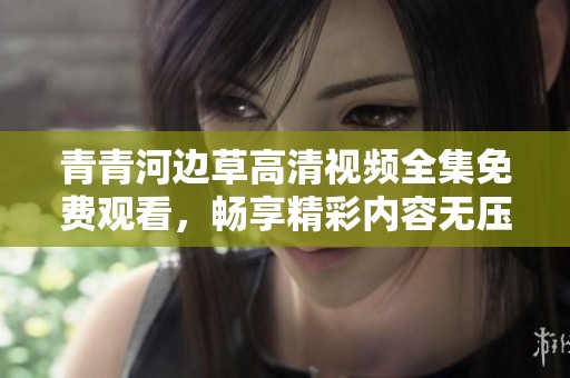 青青河边草高清视频全集免费观看，畅享精彩内容无压力