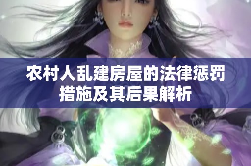 农村人乱建房屋的法律惩罚措施及其后果解析