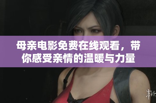 母亲电影免费在线观看，带你感受亲情的温暖与力量