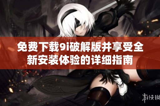 免费下载9i破解版并享受全新安装体验的详细指南