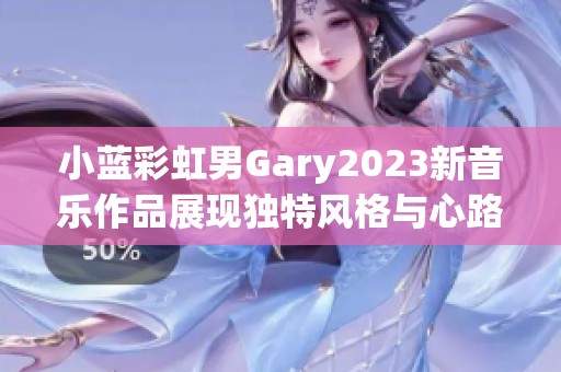 小蓝彩虹男Gary2023新音乐作品展现独特风格与心路历程