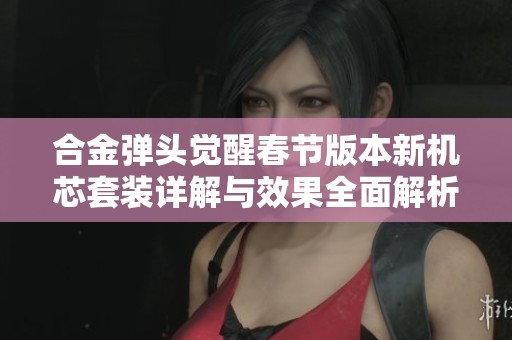 合金弹头觉醒春节版本新机芯套装详解与效果全面解析，快来了解吧