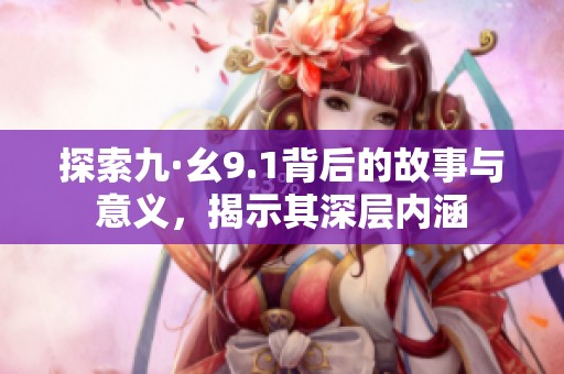 探索九·幺9.1背后的故事与意义，揭示其深层内涵