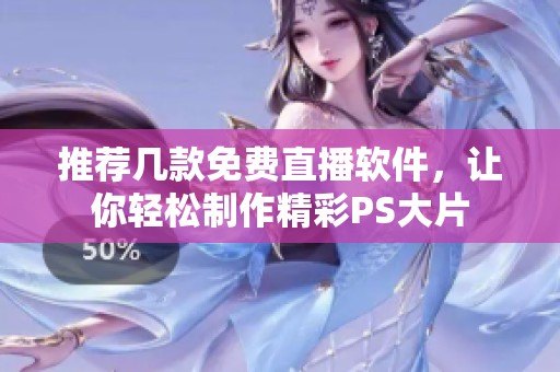 推荐几款免费直播软件，让你轻松制作精彩PS大片