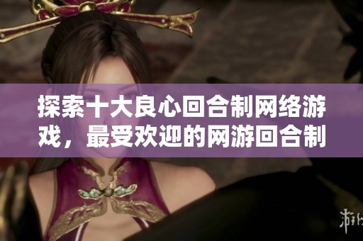 探索十大良心回合制网络游戏，最受欢迎的网游回合制游戏排行榜揭晓前十名