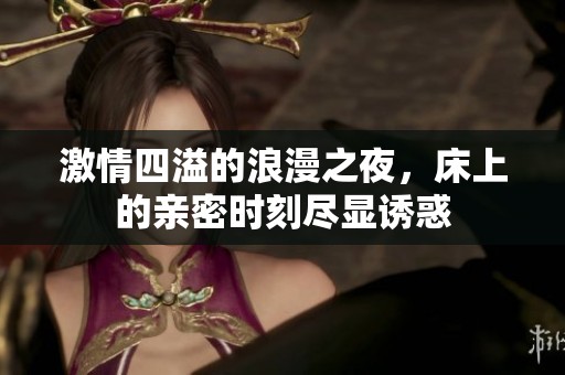 激情四溢的浪漫之夜，床上的亲密时刻尽显诱惑