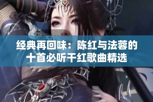 经典再回味：陈红与法蓉的十首必听干红歌曲精选