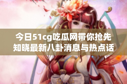 今日51cg吃瓜网带你抢先知晓最新八卦消息与热点话题