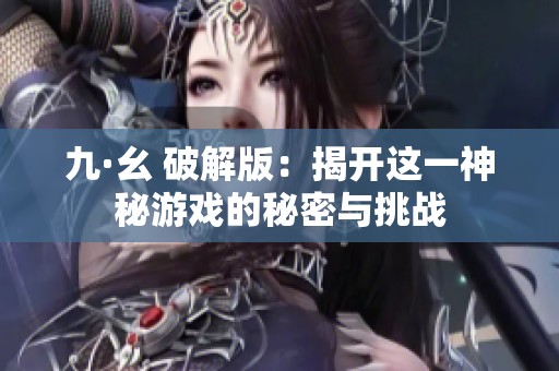 九·幺 破解版：揭开这一神秘游戏的秘密与挑战