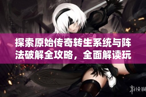探索原始传奇转生系统与阵法破解全攻略，全面解读玩法与策略技巧