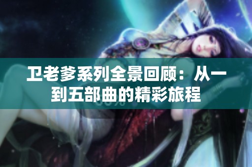 卫老爹系列全景回顾：从一到五部曲的精彩旅程