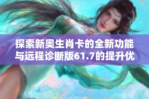 探索新奥生肖卡的全新功能与远程诊断版61.7的提升优势解析